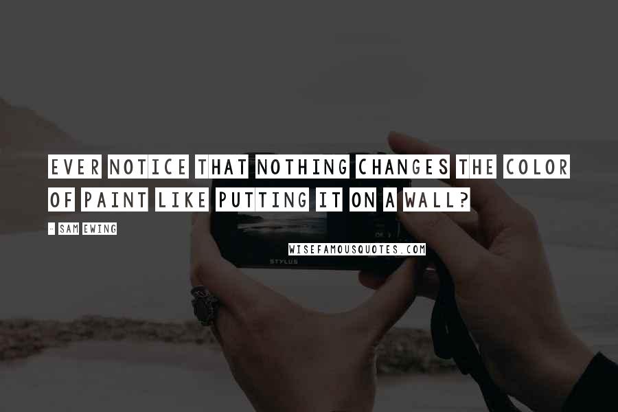 Sam Ewing Quotes: Ever notice that nothing changes the color of paint like putting it on a wall?