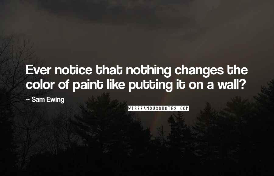 Sam Ewing Quotes: Ever notice that nothing changes the color of paint like putting it on a wall?