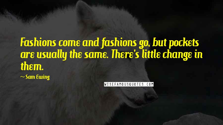 Sam Ewing Quotes: Fashions come and fashions go, but pockets are usually the same. There's little change in them.