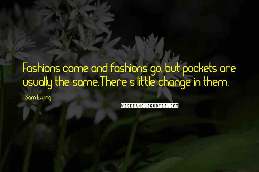 Sam Ewing Quotes: Fashions come and fashions go, but pockets are usually the same. There's little change in them.