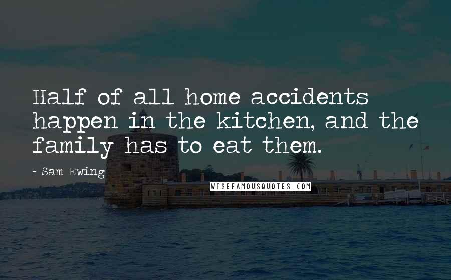 Sam Ewing Quotes: Half of all home accidents happen in the kitchen, and the family has to eat them.