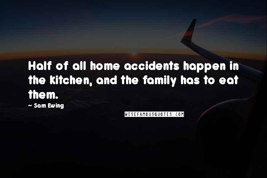 Sam Ewing Quotes: Half of all home accidents happen in the kitchen, and the family has to eat them.