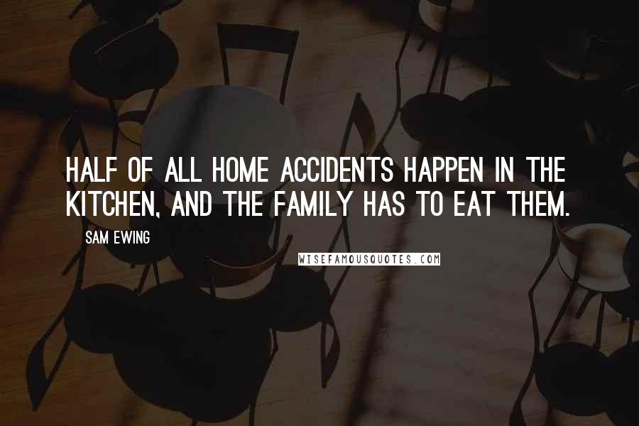 Sam Ewing Quotes: Half of all home accidents happen in the kitchen, and the family has to eat them.