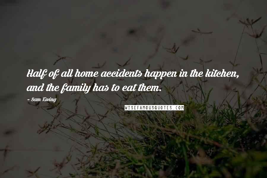 Sam Ewing Quotes: Half of all home accidents happen in the kitchen, and the family has to eat them.