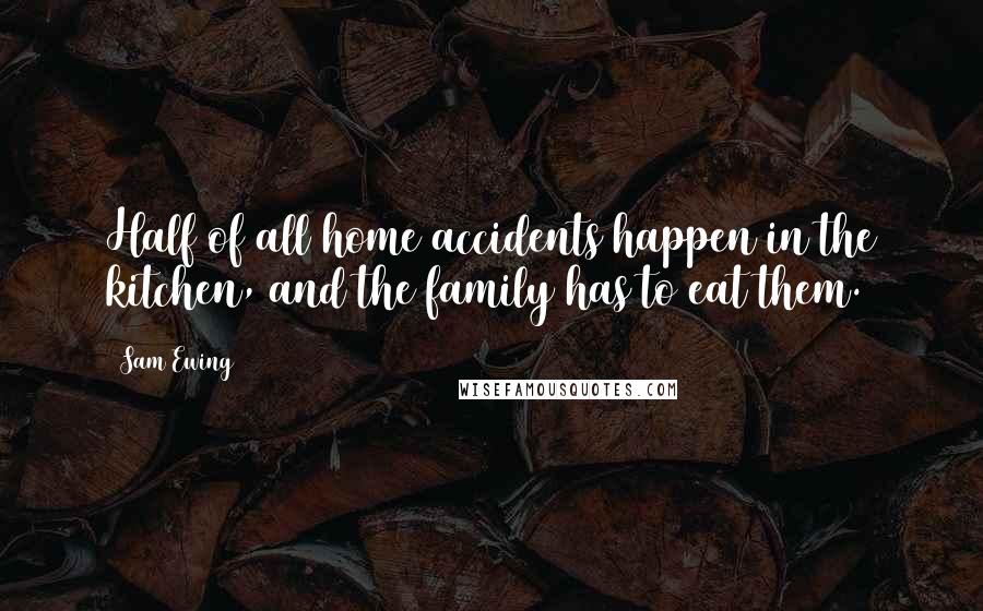Sam Ewing Quotes: Half of all home accidents happen in the kitchen, and the family has to eat them.