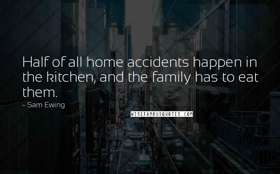 Sam Ewing Quotes: Half of all home accidents happen in the kitchen, and the family has to eat them.