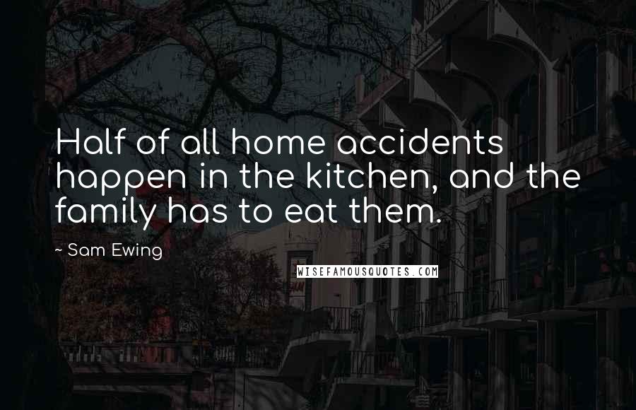 Sam Ewing Quotes: Half of all home accidents happen in the kitchen, and the family has to eat them.