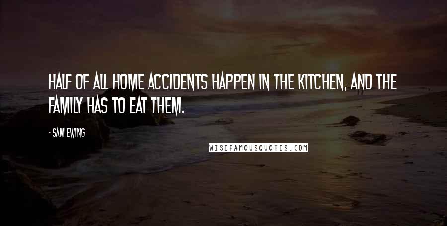 Sam Ewing Quotes: Half of all home accidents happen in the kitchen, and the family has to eat them.