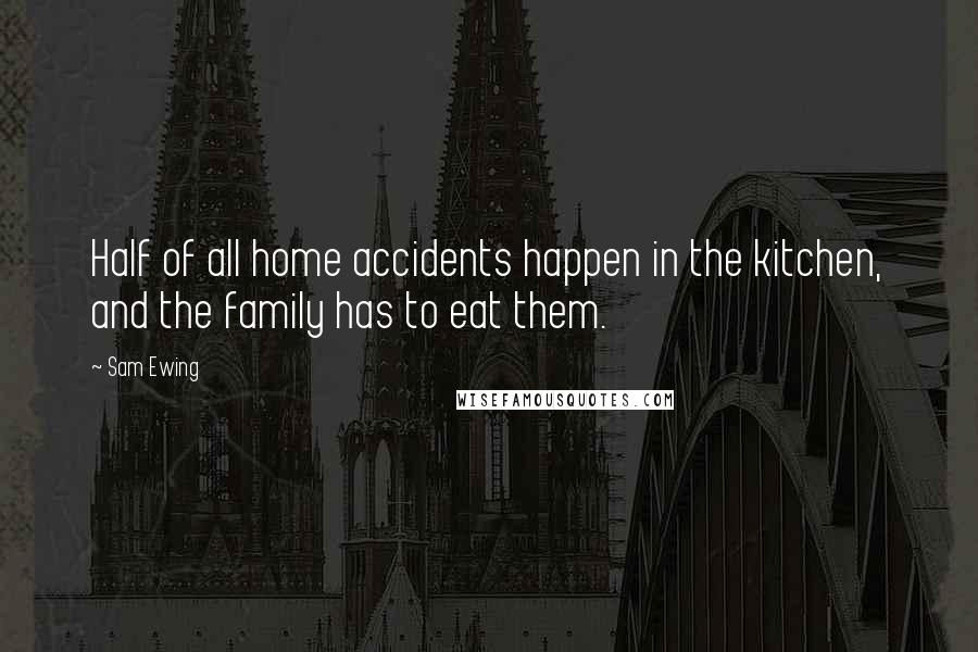 Sam Ewing Quotes: Half of all home accidents happen in the kitchen, and the family has to eat them.