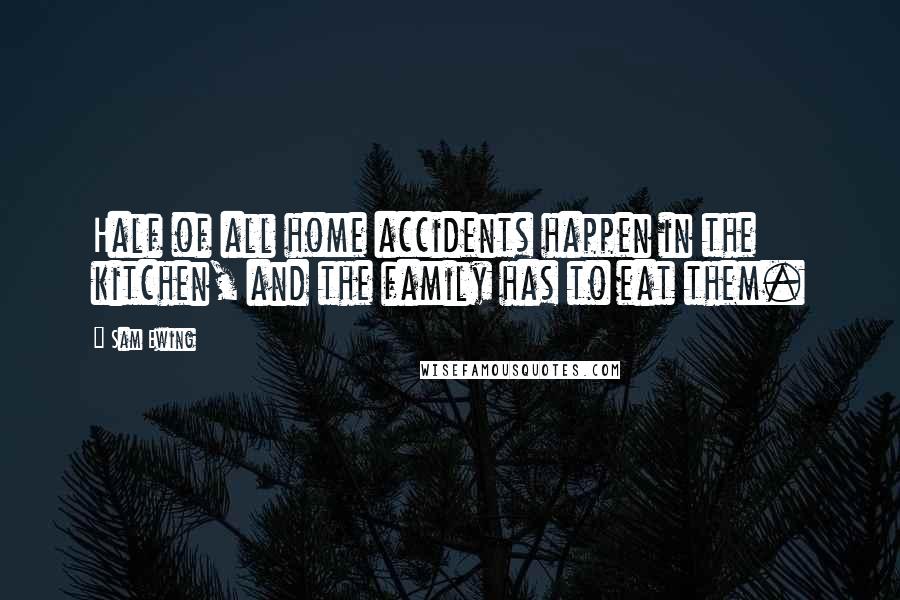 Sam Ewing Quotes: Half of all home accidents happen in the kitchen, and the family has to eat them.
