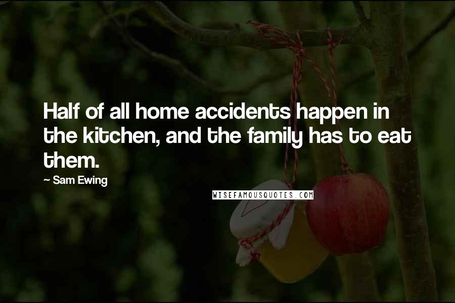 Sam Ewing Quotes: Half of all home accidents happen in the kitchen, and the family has to eat them.