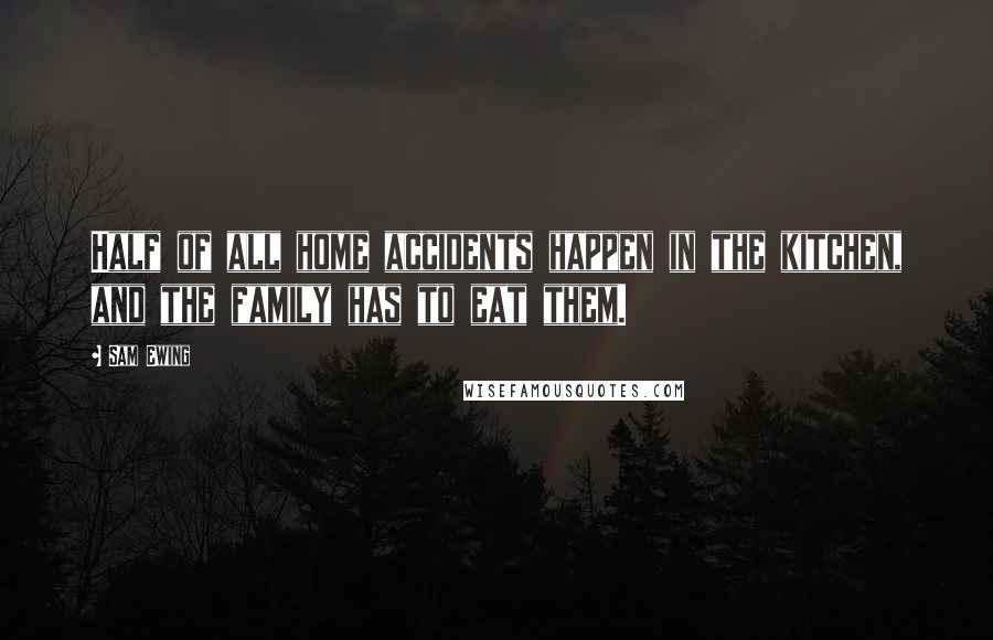 Sam Ewing Quotes: Half of all home accidents happen in the kitchen, and the family has to eat them.