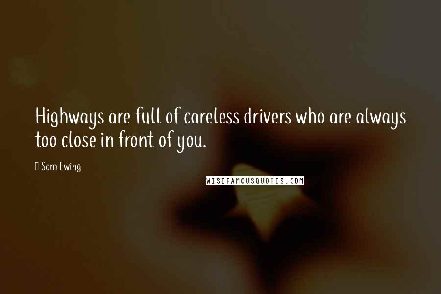 Sam Ewing Quotes: Highways are full of careless drivers who are always too close in front of you.