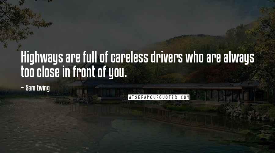 Sam Ewing Quotes: Highways are full of careless drivers who are always too close in front of you.