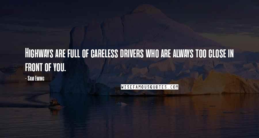 Sam Ewing Quotes: Highways are full of careless drivers who are always too close in front of you.