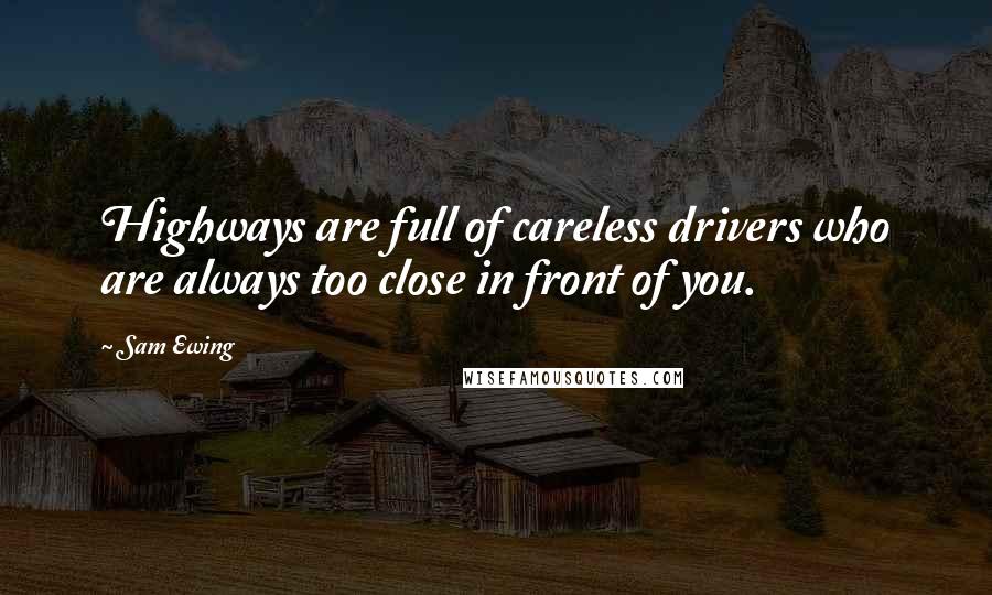 Sam Ewing Quotes: Highways are full of careless drivers who are always too close in front of you.