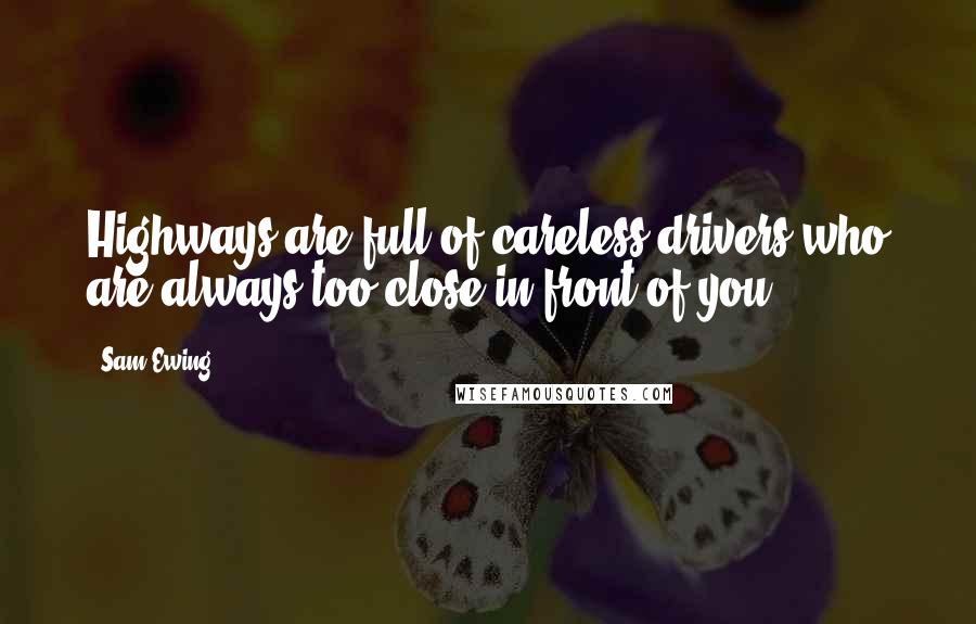 Sam Ewing Quotes: Highways are full of careless drivers who are always too close in front of you.