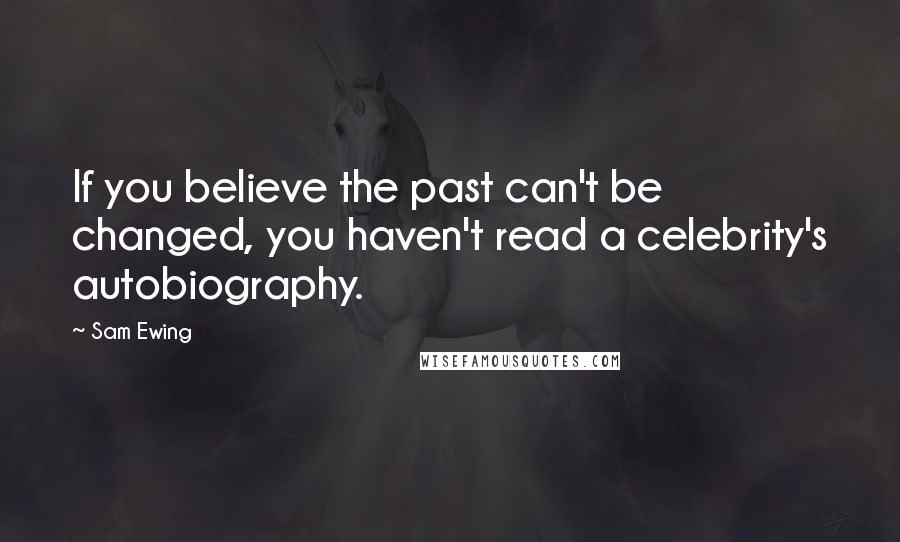 Sam Ewing Quotes: If you believe the past can't be changed, you haven't read a celebrity's autobiography.