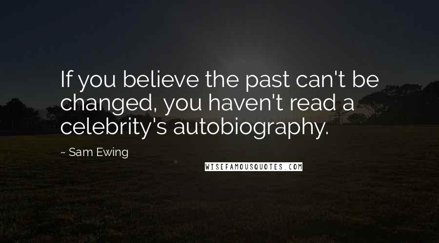 Sam Ewing Quotes: If you believe the past can't be changed, you haven't read a celebrity's autobiography.