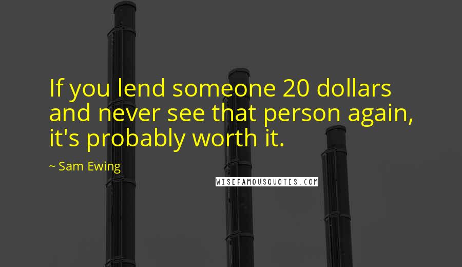 Sam Ewing Quotes: If you lend someone 20 dollars and never see that person again, it's probably worth it.