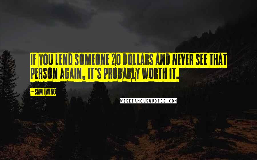 Sam Ewing Quotes: If you lend someone 20 dollars and never see that person again, it's probably worth it.