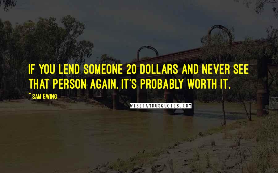 Sam Ewing Quotes: If you lend someone 20 dollars and never see that person again, it's probably worth it.