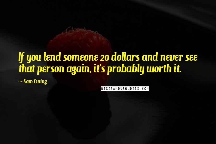 Sam Ewing Quotes: If you lend someone 20 dollars and never see that person again, it's probably worth it.