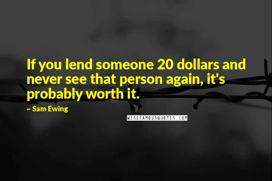 Sam Ewing Quotes: If you lend someone 20 dollars and never see that person again, it's probably worth it.