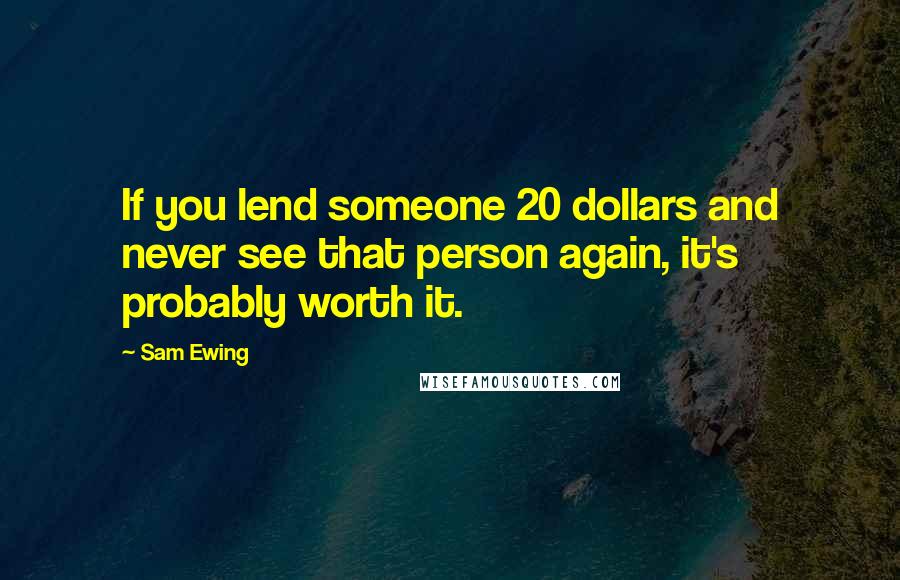 Sam Ewing Quotes: If you lend someone 20 dollars and never see that person again, it's probably worth it.