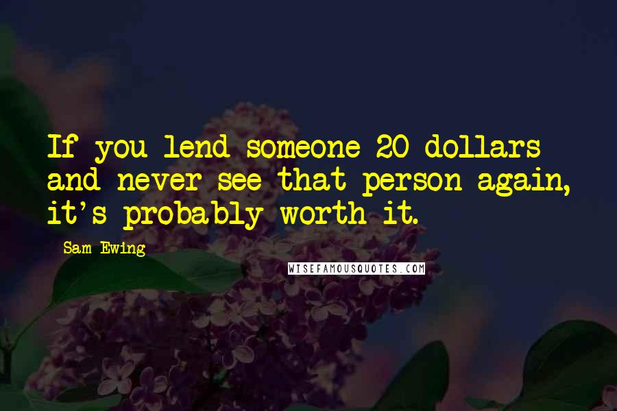 Sam Ewing Quotes: If you lend someone 20 dollars and never see that person again, it's probably worth it.