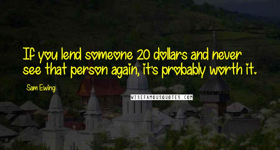 Sam Ewing Quotes: If you lend someone 20 dollars and never see that person again, it's probably worth it.