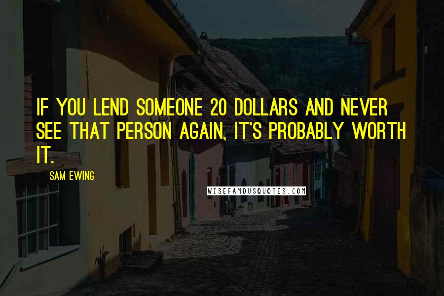 Sam Ewing Quotes: If you lend someone 20 dollars and never see that person again, it's probably worth it.