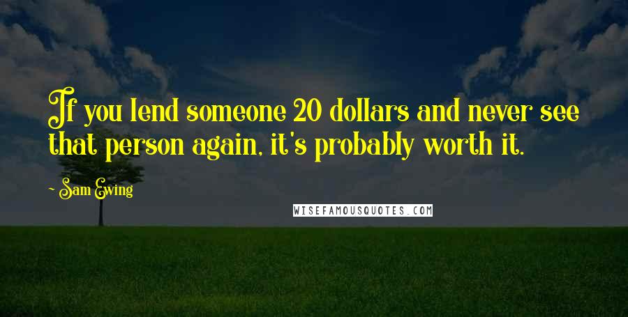 Sam Ewing Quotes: If you lend someone 20 dollars and never see that person again, it's probably worth it.