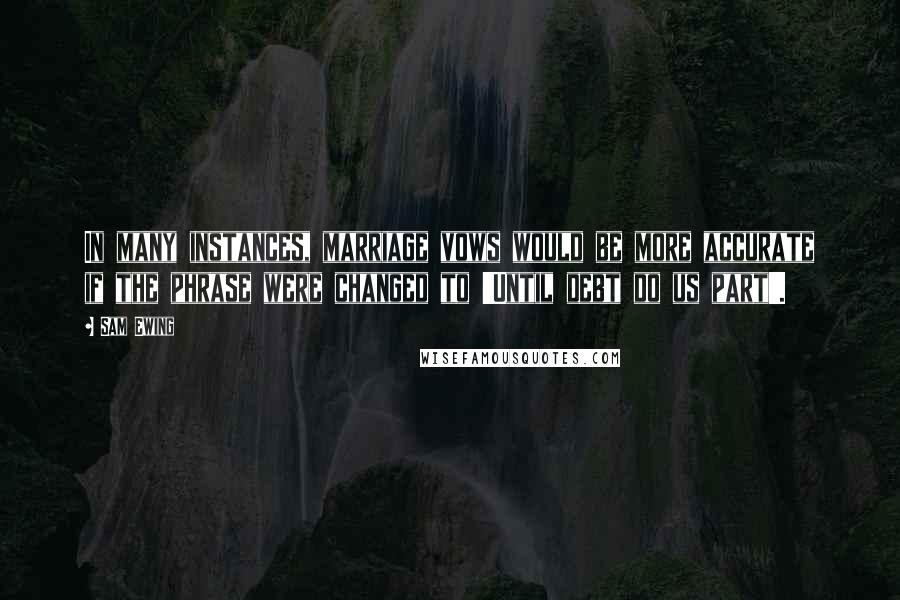 Sam Ewing Quotes: In many instances, marriage vows would be more accurate if the phrase were changed to 'Until debt do us part'.