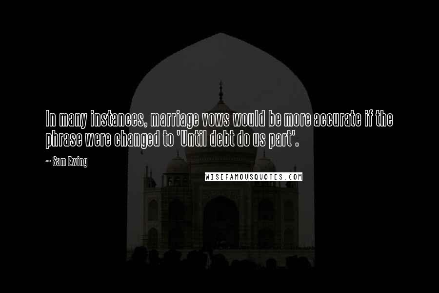 Sam Ewing Quotes: In many instances, marriage vows would be more accurate if the phrase were changed to 'Until debt do us part'.