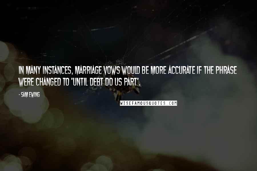 Sam Ewing Quotes: In many instances, marriage vows would be more accurate if the phrase were changed to 'Until debt do us part'.