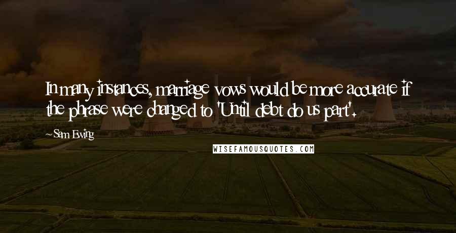 Sam Ewing Quotes: In many instances, marriage vows would be more accurate if the phrase were changed to 'Until debt do us part'.