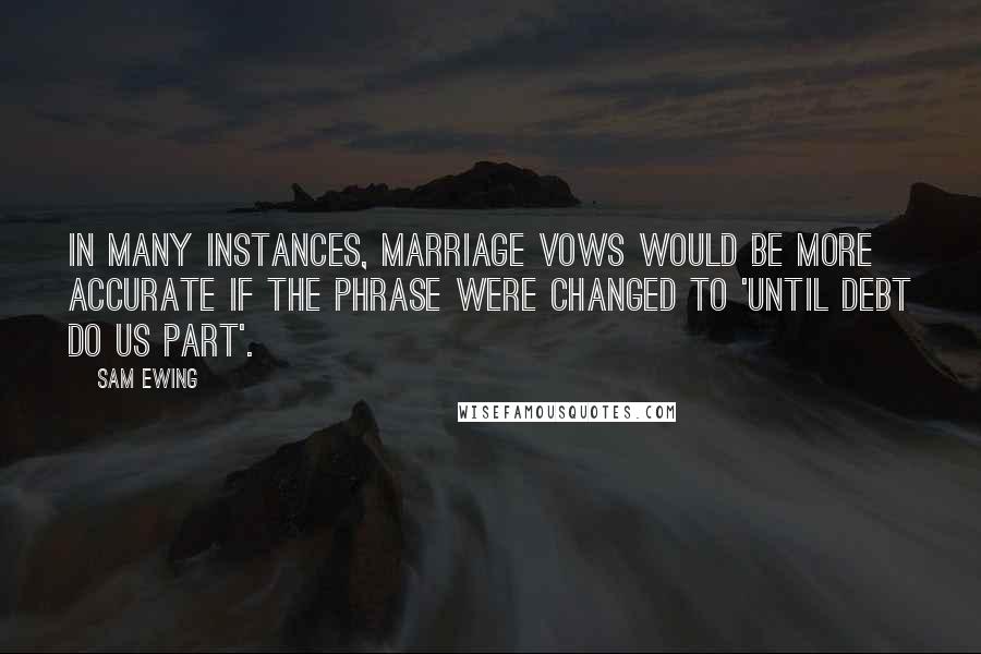 Sam Ewing Quotes: In many instances, marriage vows would be more accurate if the phrase were changed to 'Until debt do us part'.