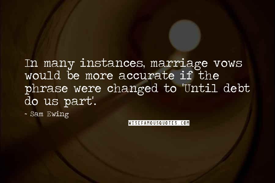 Sam Ewing Quotes: In many instances, marriage vows would be more accurate if the phrase were changed to 'Until debt do us part'.