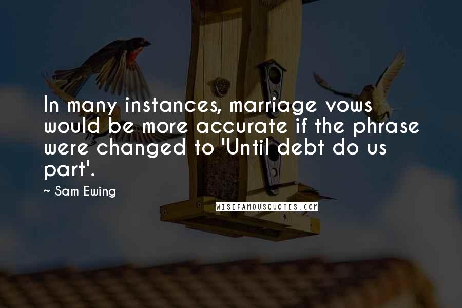 Sam Ewing Quotes: In many instances, marriage vows would be more accurate if the phrase were changed to 'Until debt do us part'.