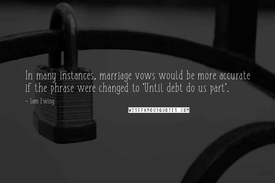 Sam Ewing Quotes: In many instances, marriage vows would be more accurate if the phrase were changed to 'Until debt do us part'.