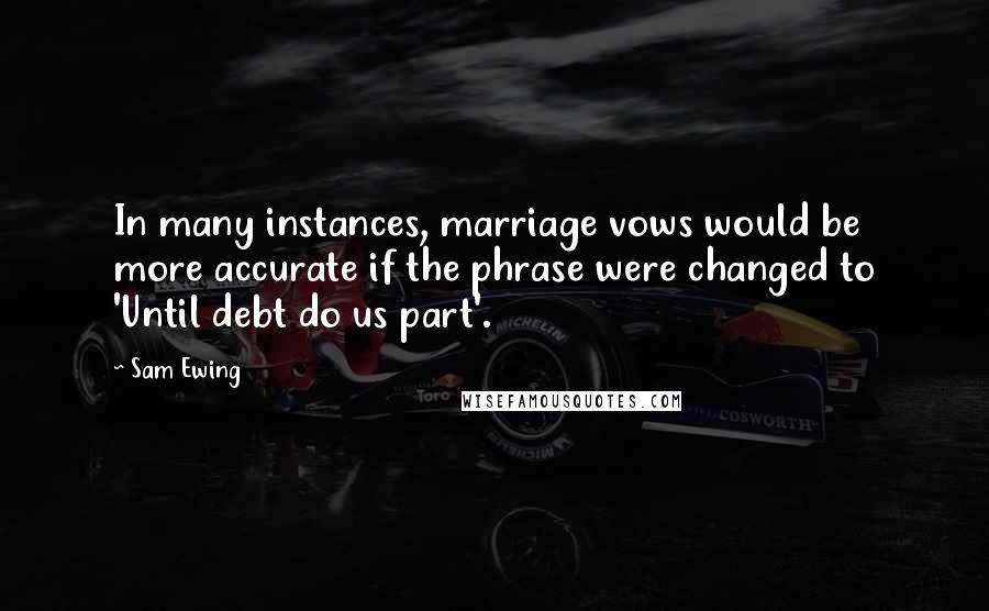 Sam Ewing Quotes: In many instances, marriage vows would be more accurate if the phrase were changed to 'Until debt do us part'.