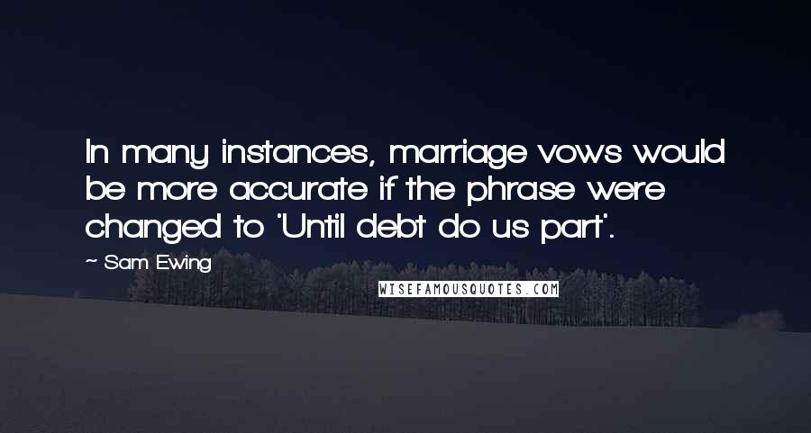 Sam Ewing Quotes: In many instances, marriage vows would be more accurate if the phrase were changed to 'Until debt do us part'.