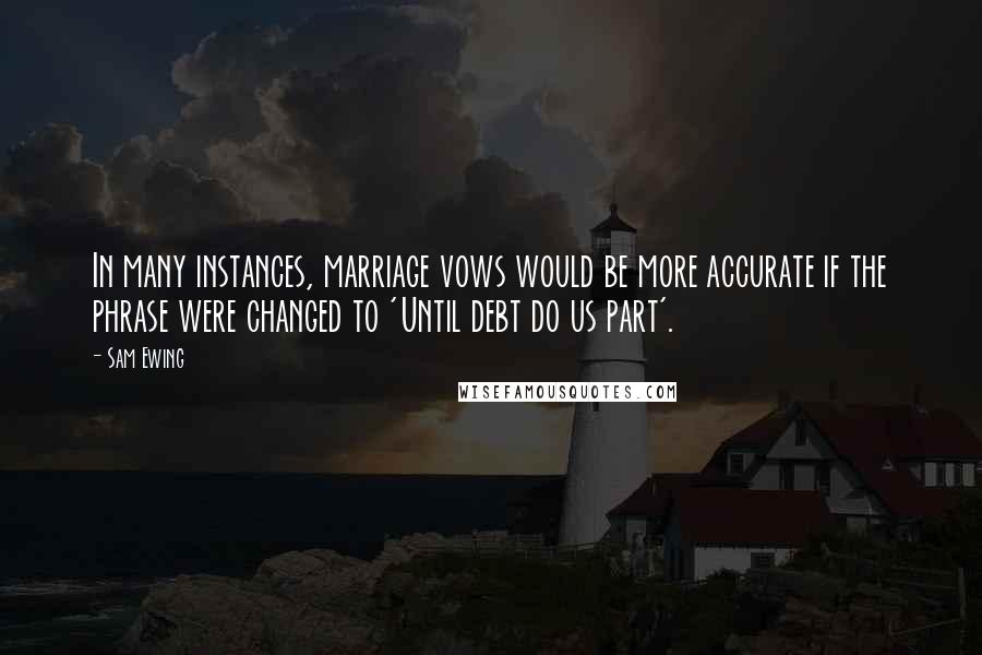 Sam Ewing Quotes: In many instances, marriage vows would be more accurate if the phrase were changed to 'Until debt do us part'.