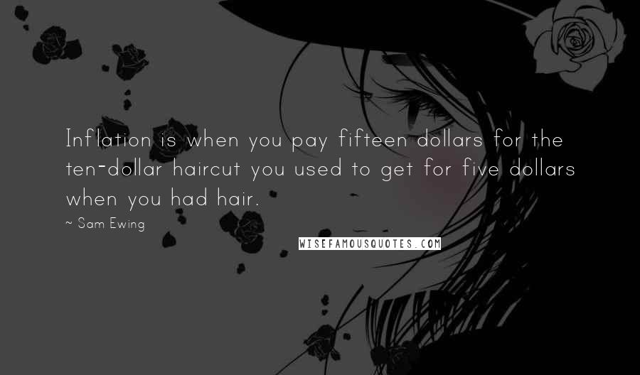 Sam Ewing Quotes: Inflation is when you pay fifteen dollars for the ten-dollar haircut you used to get for five dollars when you had hair.