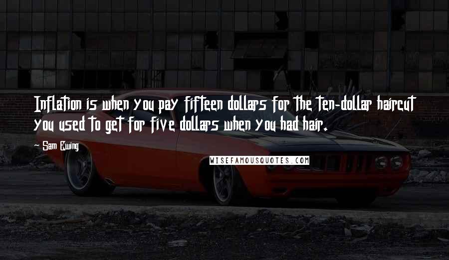 Sam Ewing Quotes: Inflation is when you pay fifteen dollars for the ten-dollar haircut you used to get for five dollars when you had hair.