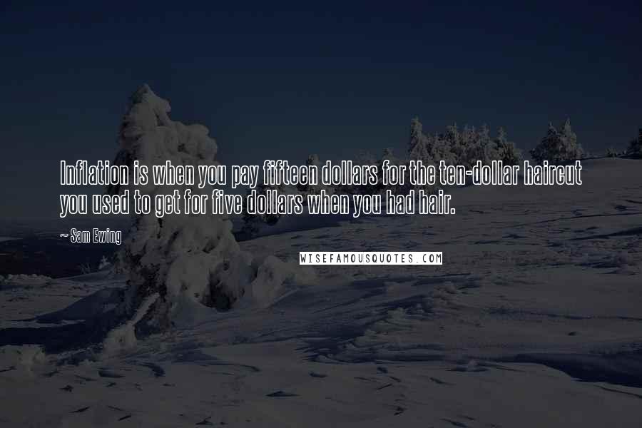 Sam Ewing Quotes: Inflation is when you pay fifteen dollars for the ten-dollar haircut you used to get for five dollars when you had hair.