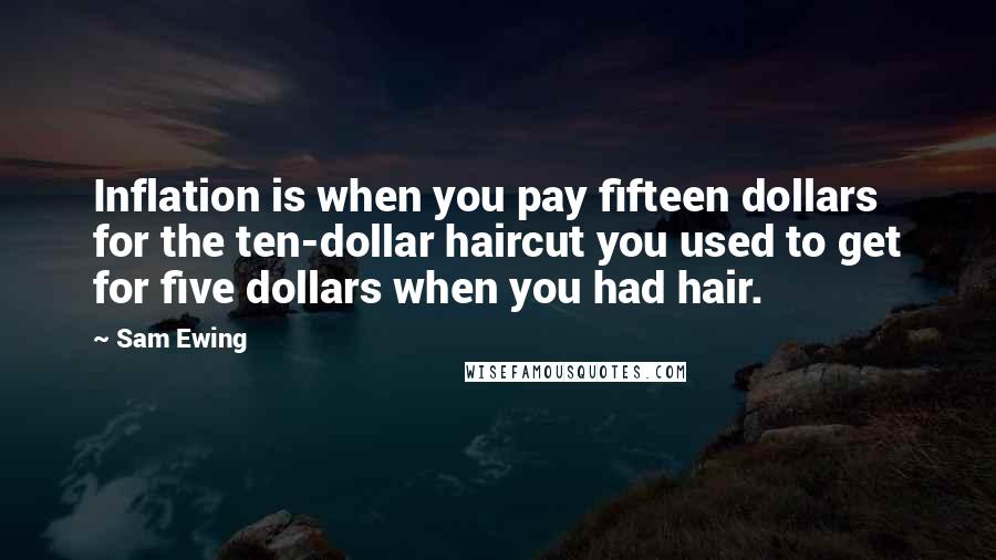 Sam Ewing Quotes: Inflation is when you pay fifteen dollars for the ten-dollar haircut you used to get for five dollars when you had hair.