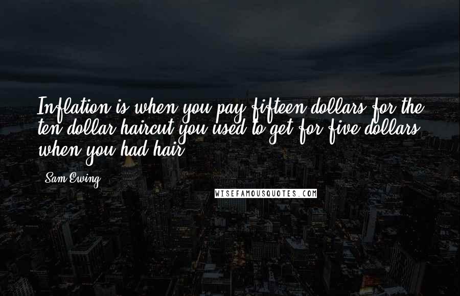 Sam Ewing Quotes: Inflation is when you pay fifteen dollars for the ten-dollar haircut you used to get for five dollars when you had hair.