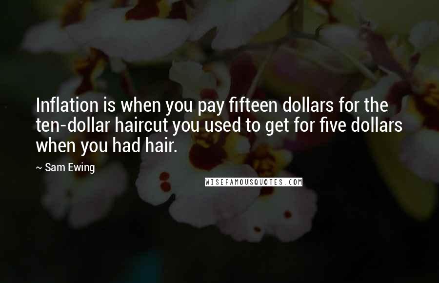 Sam Ewing Quotes: Inflation is when you pay fifteen dollars for the ten-dollar haircut you used to get for five dollars when you had hair.